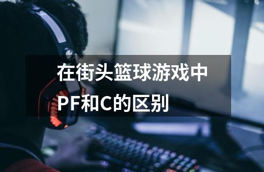 在街头篮球游戏中PF和C的区别-第1张-游戏信息-龙启网