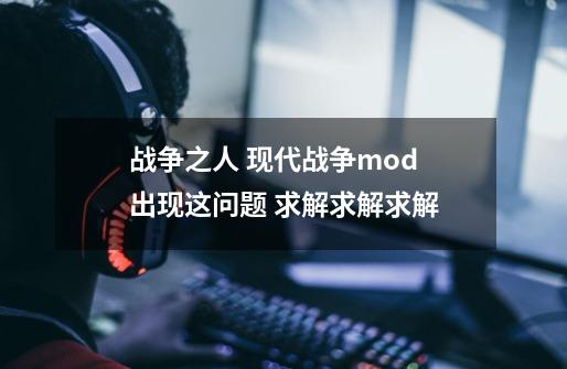 战争之人 现代战争mod 出现这问题 求解求解求解-第1张-游戏信息-龙启网