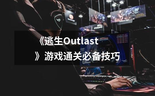 《逃生Outlast》游戏通关必备技巧-第1张-游戏信息-龙启网