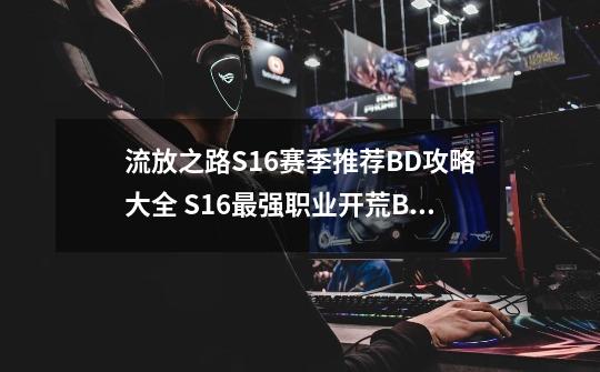 流放之路S16赛季推荐BD攻略大全 S16最强职业开荒BD流派攻略汇总[多图]-第1张-游戏信息-龙启网