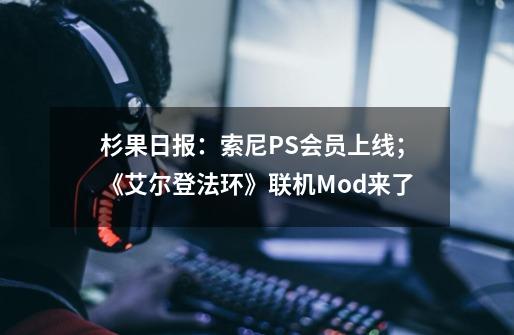 杉果日报：索尼PS+会员上线；《艾尔登法环》联机Mod来了-第1张-游戏信息-龙启网