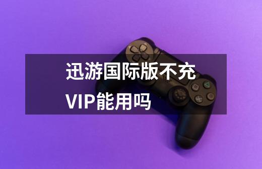 迅游国际版不充VIP能用吗-第1张-游戏信息-龙启网