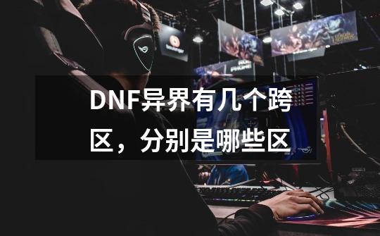 DNF异界有几个跨区，分别是哪些区-第1张-游戏信息-龙启网