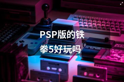 PSP版的铁拳5好玩吗-第1张-游戏信息-龙启网