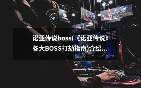 诺亚传说boss(《诺亚传说》各大BOSS打劫指南)介绍_诺亚传说boss(《诺亚传说》各大BOSS打劫指南)是什么-第1张-游戏信息-龙启网