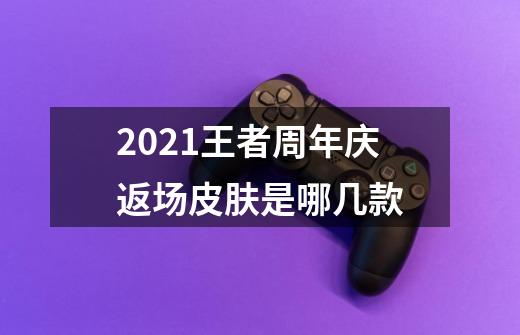 2021王者周年庆返场皮肤是哪几款-第1张-游戏信息-龙启网