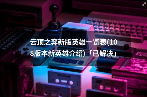 云顶之弈新版英雄一览表(108版本新英雄介绍)「已解决」-第1张-游戏信息-龙启网