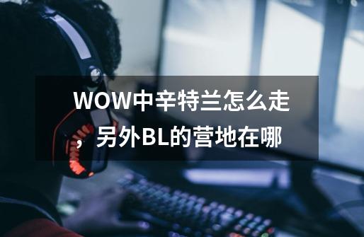 WOW中辛特兰怎么走，另外BL的营地在哪-第1张-游戏信息-龙启网