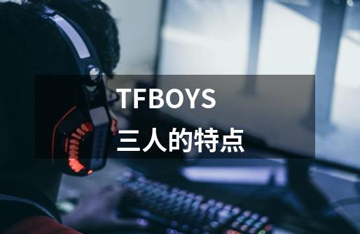 TFBOYS三人的特点-第1张-游戏信息-龙启网