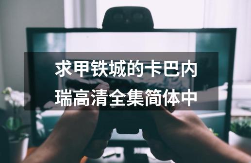 求甲铁城的卡巴内瑞高清全集简体中-第1张-游戏信息-龙启网