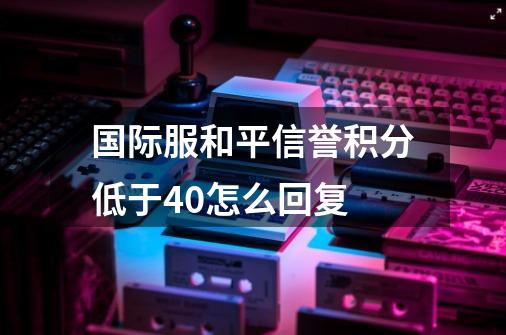 国际服和平信誉积分低于40怎么回复-第1张-游戏信息-龙启网