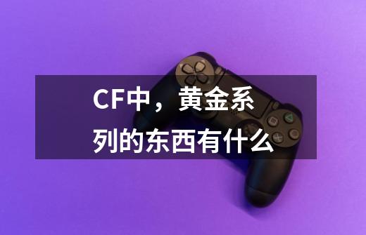 CF中，黄金系列的东西有什么-第1张-游戏信息-龙启网