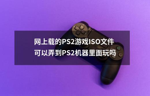 网上载的PS2游戏ISO文件可以弄到PS2机器里面玩吗-第1张-游戏信息-龙启网