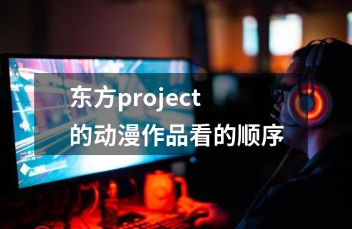 东方project的动漫作品看的顺序-第1张-游戏信息-龙启网