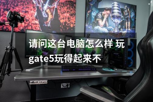 请问这台电脑怎么样 玩gate5玩得起来不-第1张-游戏信息-龙启网