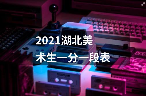 2021湖北美术生一分一段表-第1张-游戏信息-龙启网