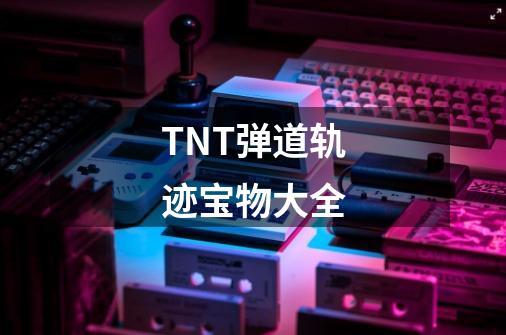 TNT弹道轨迹宝物大全-第1张-游戏信息-龙启网