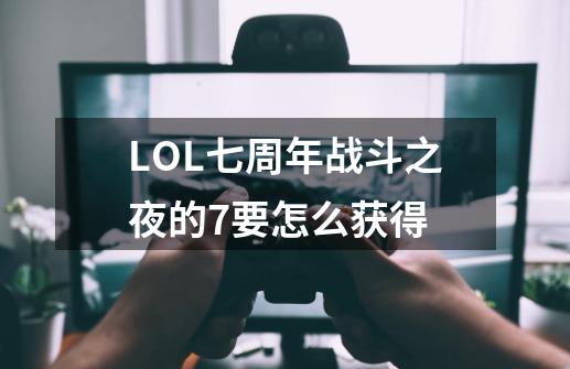 LOL七周年战斗之夜的7要怎么获得-第1张-游戏信息-龙启网