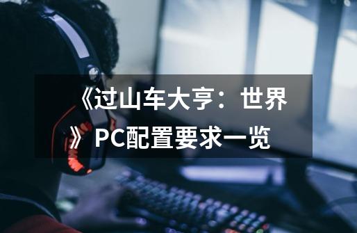 《过山车大亨：世界》PC配置要求一览-第1张-游戏信息-龙启网