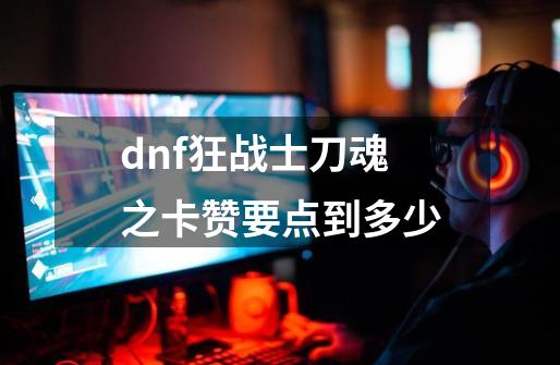 dnf狂战士刀魂之卡赞要点到多少-第1张-游戏信息-龙启网