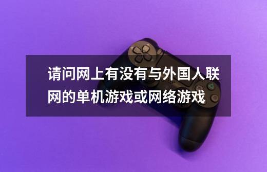 请问网上有没有与外国人联网的单机游戏或网络游戏-第1张-游戏信息-龙启网