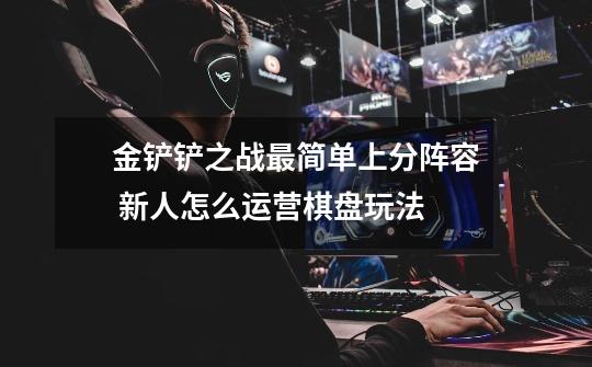 金铲铲之战最简单上分阵容 新人怎么运营棋盘玩法-第1张-游戏信息-龙启网