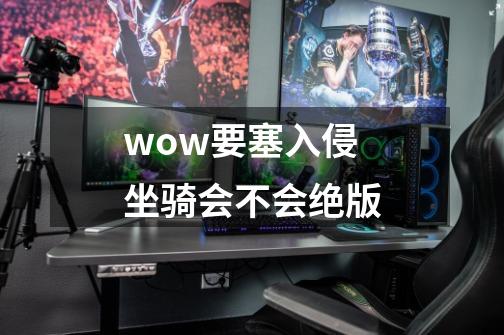 wow要塞入侵坐骑会不会绝版-第1张-游戏信息-龙启网