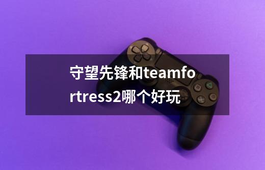 守望先锋和teamfortress2哪个好玩-第1张-游戏信息-龙启网