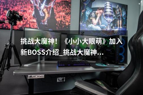 挑战大魔神！《小小大眼萌》加入新BOSS介绍_挑战大魔神！《小小大眼萌》加入新BOSS是什么-第1张-游戏信息-龙启网