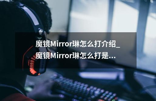 魔镜Mirror琳怎么打介绍_魔镜Mirror琳怎么打是什么-第1张-游戏信息-龙启网