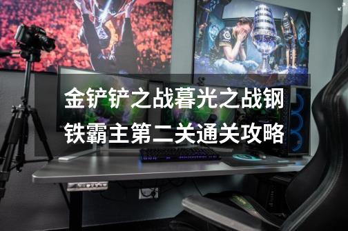 金铲铲之战暮光之战钢铁霸主第二关通关攻略-第1张-游戏信息-龙启网