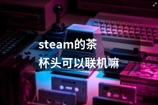 steam的茶杯头可以联机嘛-第1张-游戏信息-龙启网