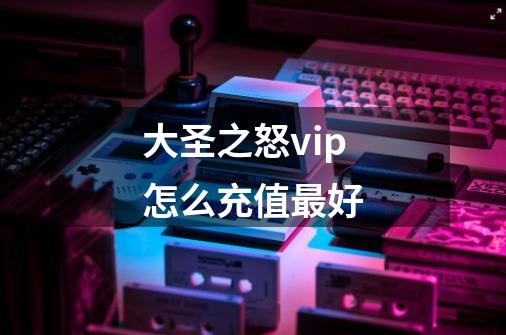 大圣之怒vip怎么充值最好-第1张-游戏信息-龙启网