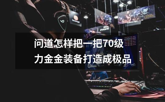 问道怎样把一把70级力金金装备打造成极品-第1张-游戏信息-龙启网