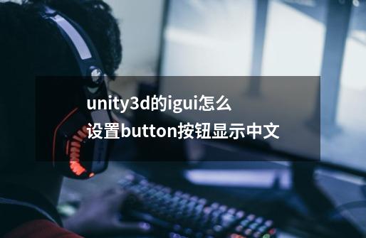 unity3d的igui怎么设置button按钮显示中文-第1张-游戏信息-龙启网