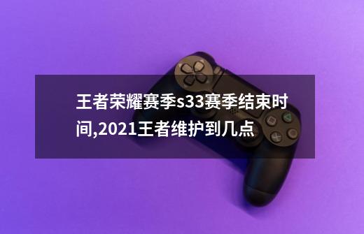 王者荣耀赛季s33赛季结束时间,2021王者维护到几点-第1张-游戏信息-龙启网