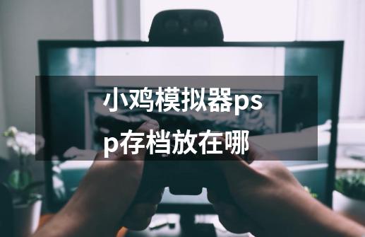 小鸡模拟器psp存档放在哪-第1张-游戏信息-龙启网