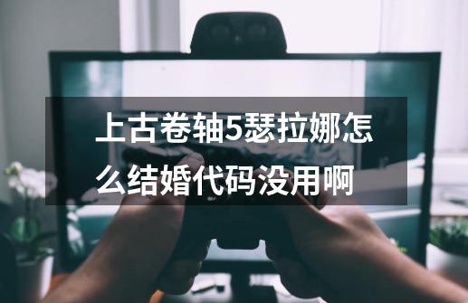 上古卷轴5瑟拉娜怎么结婚代码没用啊-第1张-游戏信息-龙启网