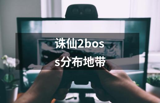 诛仙2boss分布地带-第1张-游戏信息-龙启网