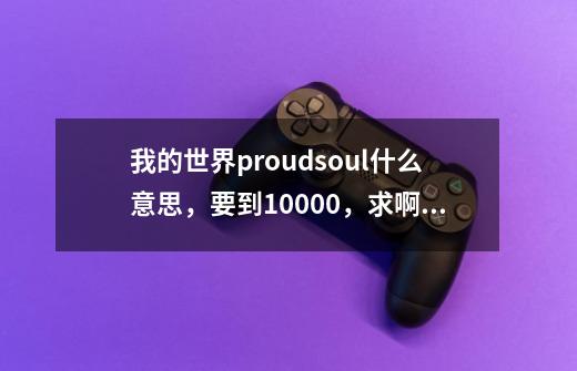 我的世界proudsoul什么意思，要到10000，求啊，拔刀剑生存做不容易啊-第1张-游戏信息-龙启网