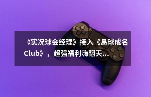 《实况球会经理》接入《易球成名Club》，超强福利嗨翻天！-第1张-游戏信息-龙启网