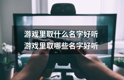 游戏里取什么名字好听 游戏里取哪些名字好听-第1张-游戏信息-龙启网