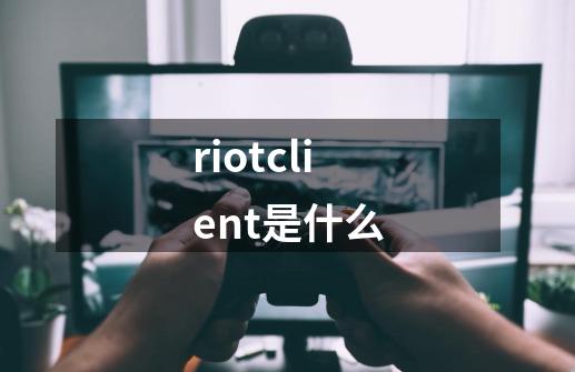 riotclient是什么-第1张-游戏信息-龙启网