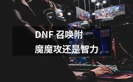 DNF 召唤附魔魔攻还是智力-第1张-游戏信息-龙启网