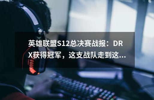 英雄联盟S12总决赛战报：DRX获得冠军，这支战队走到这步有多不易-第1张-游戏信息-龙启网