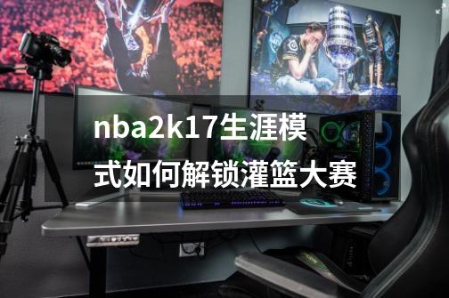 nba2k17生涯模式如何解锁灌篮大赛-第1张-游戏信息-龙启网