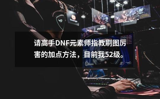 请高手DNF元素师指教刷图厉害的加点方法，目前我52级。-第1张-游戏信息-龙启网