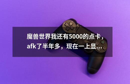 魔兽世界我还有5000+的点卡，afk了半年多，现在一上显示点卡耗尽-第1张-游戏信息-龙启网