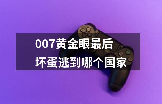 007黄金眼最后坏蛋逃到哪个国家-第1张-游戏信息-龙启网