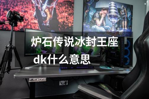 炉石传说冰封王座 dk什么意思-第1张-游戏信息-龙启网